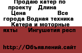 Продаю катер по проекту › Длина ­ 12 › Цена ­ 2 500 000 - Все города Водная техника » Катера и моторные яхты   . Ингушетия респ.